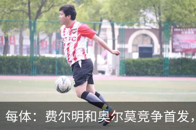 每体：费尔明和奥尔莫竞争首发，费尔明在10号位争夺中略占上风
